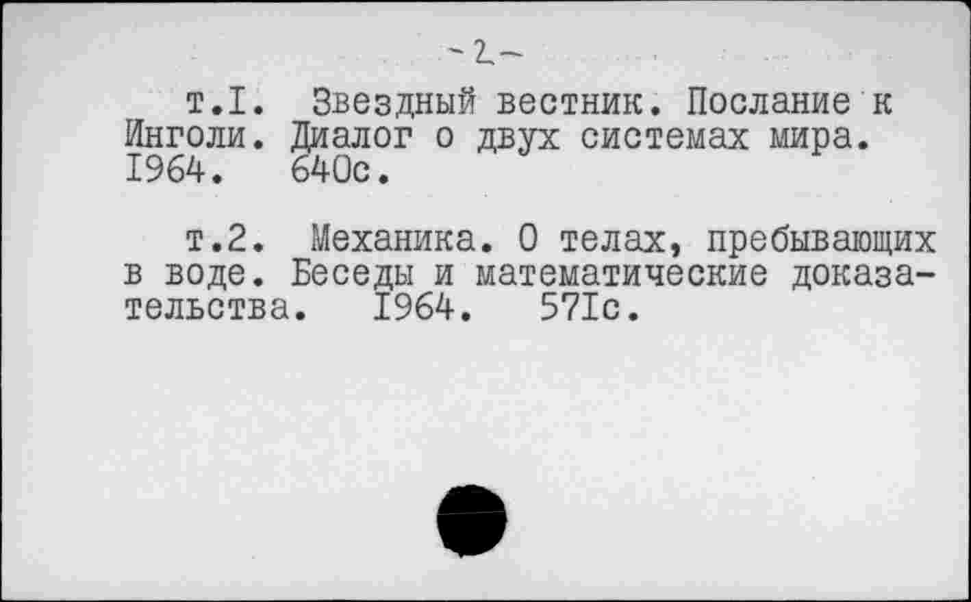 ﻿т.1. Звездный вестник. Послание к Инголи. Диалог о двух системах мира. 1964.	640с.
т.2. ^Механика. 0 телах, пребывающих в воде. Беседы и математические доказательства. 1964.	571с.